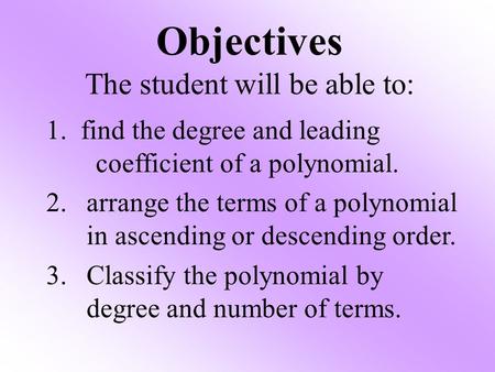 Objectives The student will be able to: 1. find the degree and leading coefficient of a polynomial. 2.arrange the terms of a polynomial in ascending or.