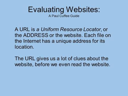 Evaluating Websites: A Paul Cuffee Guide A URL is a Uniform Resource Locator, or the ADDRESS or the website. Each file on the Internet has a unique address.
