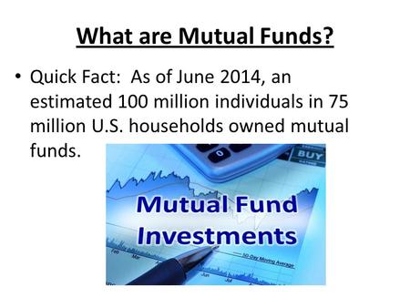 What are Mutual Funds? Quick Fact: As of June 2014, an estimated 100 million individuals in 75 million U.S. households owned mutual funds.