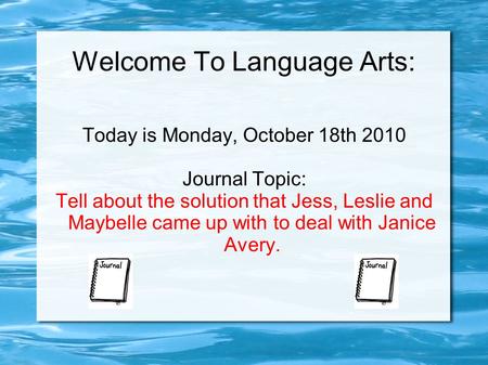 Welcome To Language Arts: Today is Monday, October 18th 2010 Journal Topic: Tell about the solution that Jess, Leslie and Maybelle came up with to deal.