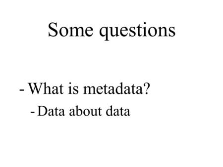 Some questions -What is metadata? -Data about data.