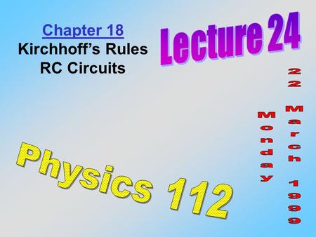 Lecture 24 Chapter 18 Kirchhoff’s Rules RC Circuits Monday