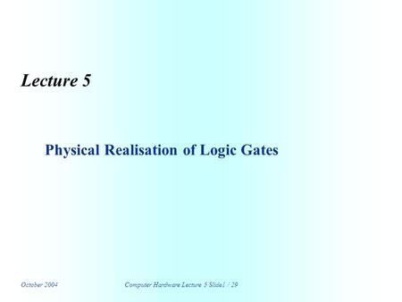 October 2004Computer Hardware Lecture 5 Slide1 / 29 Lecture 5 Physical Realisation of Logic Gates.