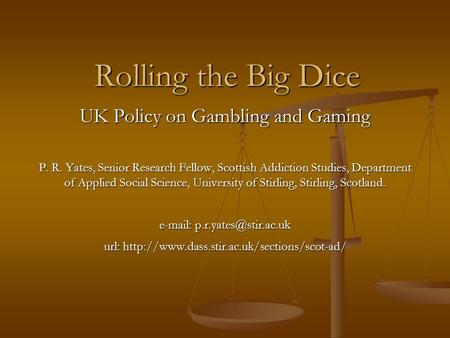 Rolling the Big Dice UK Policy on Gambling and Gaming P. R. Yates, Senior Research Fellow, Scottish Addiction Studies, Department of Applied Social Science,