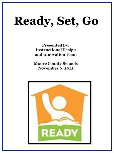 Ready, Set, Go Presented By: Instructional Design and Innovation Team Moore County Schools November 6, 2012.