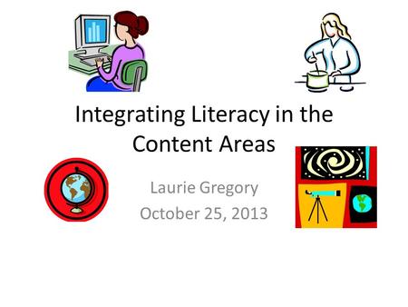 Integrating Literacy in the Content Areas Laurie Gregory October 25, 2013.