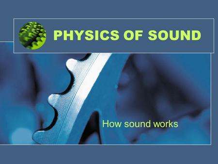 PHYSICS OF SOUND How sound works WHAT IS SOUND?