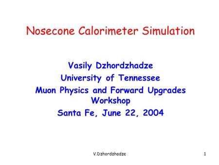 V.Dzhordzhadze1 Nosecone Calorimeter Simulation Vasily Dzhordzhadze University of Tennessee Muon Physics and Forward Upgrades Workshop Santa Fe, June 22,