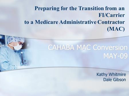 CAHABA MAC Conversion MAY-09 Kathy Whitmire Dale Gibson Preparing for the Transition from an FI/Carrier to a Medicare Administrative Contractor (MAC)