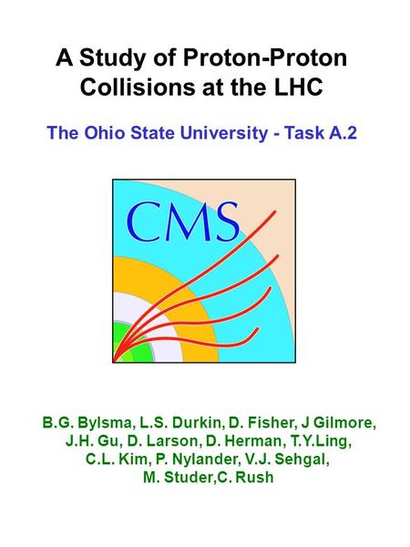 A Study of Proton-Proton Collisions at the LHC The Ohio State University - Task A.2 B.G. Bylsma, L.S. Durkin, D. Fisher, J Gilmore, J.H. Gu, D. Larson,