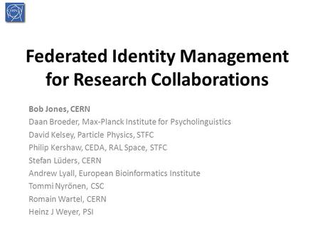 Federated Identity Management for Research Collaborations Bob Jones, CERN Daan Broeder, Max-Planck Institute for Psycholinguistics David Kelsey, Particle.