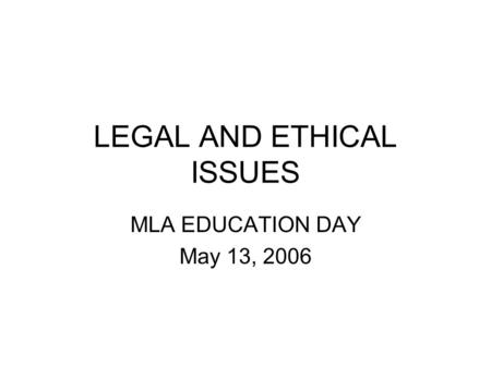 LEGAL AND ETHICAL ISSUES MLA EDUCATION DAY May 13, 2006.