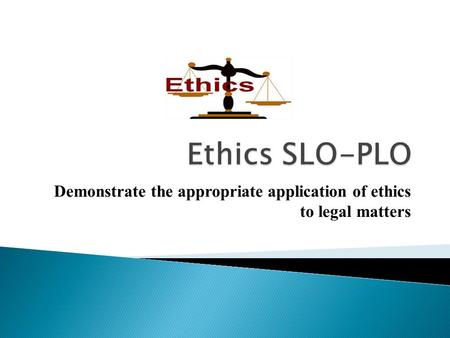Demonstrate the appropriate application of ethics to legal matters.