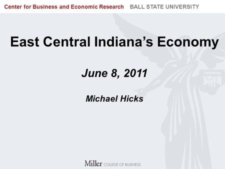 BUREAU OF BUSINESS RESEARCH BALL STATE UNIVERSITY Center for Business and Economic Research BALL STATE UNIVERSITY East Central Indiana’s Economy June 8,