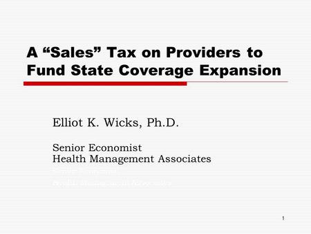 1 A “Sales” Tax on Providers to Fund State Coverage Expansion Elliot K. Wicks, Ph.D. Senior Economist Health Management Associates. Senior Economist Health.