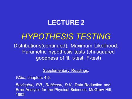 HYPOTHESIS TESTING Distributions(continued); Maximum Likelihood; Parametric hypothesis tests (chi-squared goodness of fit, t-test, F-test) LECTURE 2 Supplementary.