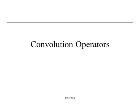 CSC508 Convolution Operators. CSC508 Convolution Arguably the most fundamental operation of computer vision It’s a neighborhood operator –Similar to the.