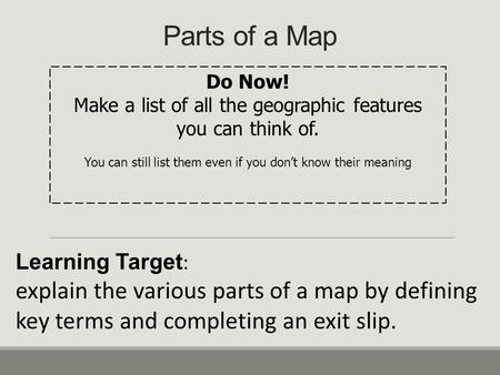 Parts of a Map Learning Target : explain the various parts of a map by defining key terms and completing an exit slip. Do Now! Make a list of all the geographic.