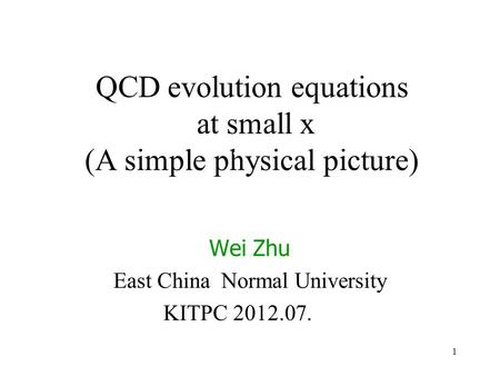 1 QCD evolution equations at small x (A simple physical picture) Wei Zhu East China Normal University KITPC 2012.07. A simple physical picture.