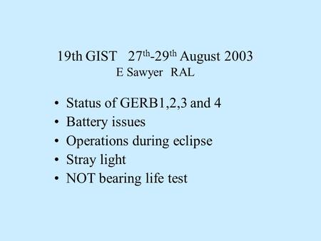19th GIST 27 th -29 th August 2003 E Sawyer RAL Status of GERB1,2,3 and 4 Battery issues Operations during eclipse Stray light NOT bearing life test.