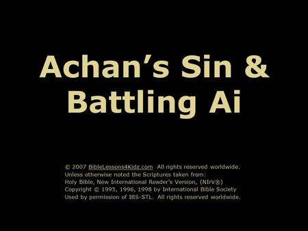 Achan’s Sin & Battling Ai © 2007 BibleLessons4Kidz.com All rights reserved worldwide. Unless otherwise noted the Scriptures taken from: Holy Bible, New.