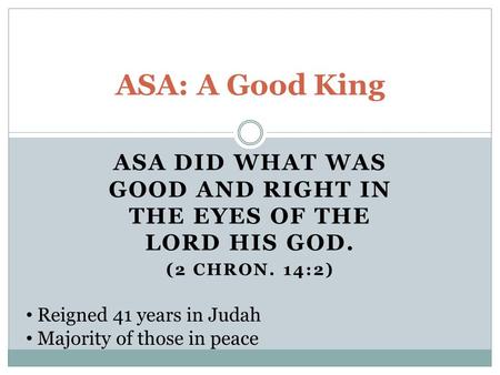 ASA DID WHAT WAS GOOD AND RIGHT IN THE EYES OF THE LORD HIS GOD. (2 CHRON. 14:2) ASA: A Good King Reigned 41 years in Judah Majority of those in peace.