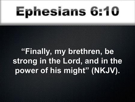 “Finally, my brethren, be strong in the Lord, and in the power of his might” (NKJV).
