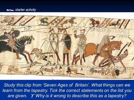  starter activity Study this clip from ‘Seven Ages of Britain’. What things can we learn from the tapestry. Tick the correct statements on the list you.