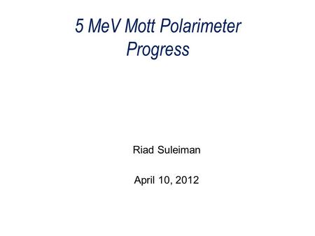 5 MeV Mott Polarimeter Progress Riad Suleiman April 10, 2012.