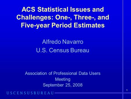 1 ACS Statistical Issues and Challenges: One-, Three-, and Five-year Period Estimates Alfredo Navarro U.S. Census Bureau Association of Professional Data.