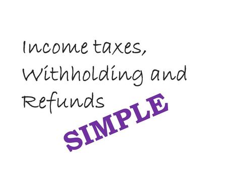 Income taxes, Withholding and Refunds SIMPLE. You Work and Earn Money.