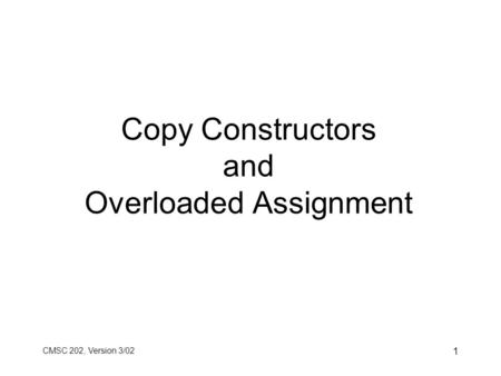 CMSC 202, Version 3/02 1 Copy Constructors and Overloaded Assignment.