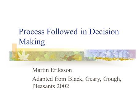 Process Followed in Decision Making Martin Eriksson Adapted from Black, Geary, Gough, Pleasants 2002.