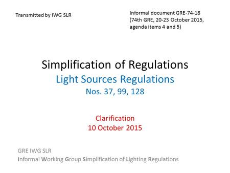 Simplification of Regulations Light Sources Regulations Nos. 37, 99, 128 Clarification 10 October 2015 GRE IWG SLR Informal Working Group Simplification.