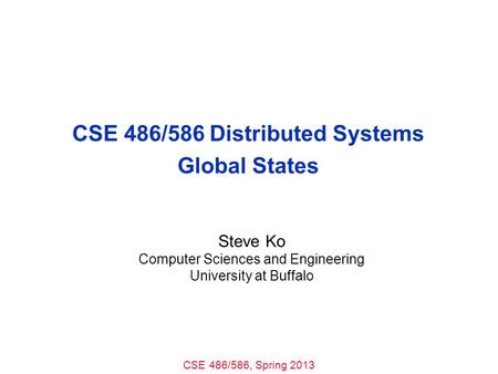 CSE 486/586, Spring 2013 CSE 486/586 Distributed Systems Global States Steve Ko Computer Sciences and Engineering University at Buffalo.