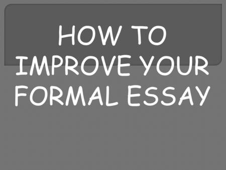 HOW TO IMPROVE YOUR FORMAL ESSAY. WHY SHOULD YOU PLAN AN ESSAY? It helps you to remember details. You can organise your thoughts and work out what is.