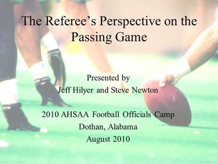 August 20101 The Referee’s Perspective on the Passing Game Presented by Jeff Hilyer and Steve Newton 2010 AHSAA Football Officials Camp Dothan, Alabama.