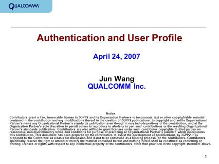 1 Authentication and User Profile April 24, 2007 Jun Wang QUALCOMM Inc. Notice Contributors grant a free, irrevocable license to 3GPP2 and its Organization.