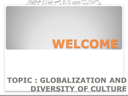 TOPIC : GLOBALIZATION AND DIVERSITY OF CULTURE