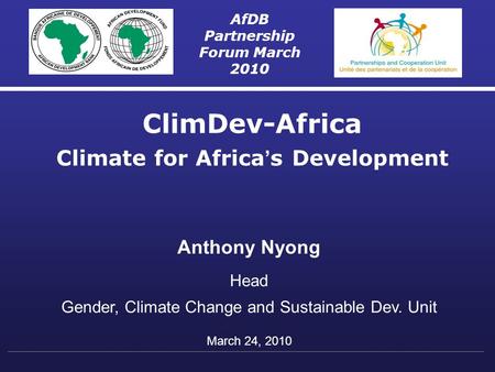 AfDB Partnership Forum March 2010 ClimDev-Africa Climate for Africa ’ s Development Anthony Nyong Head Gender, Climate Change and Sustainable Dev. Unit.