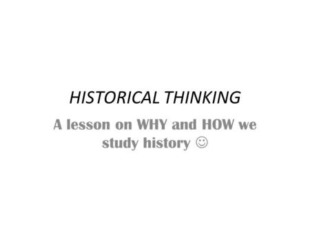 HISTORICAL THINKING A lesson on WHY and HOW we study history.
