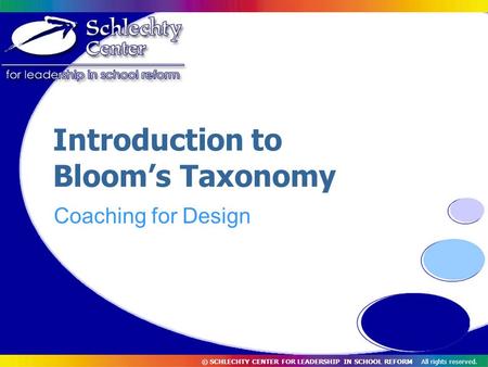 © SCHLECHTY CENTER FOR LEADERSHIP IN SCHOOL REFORM All rights reserved. Introduction to Bloom’s Taxonomy Coaching for Design.