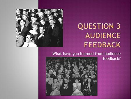 What have you learned from audience feedback?.  Audience feedback is important because films and media products are made simply for audiences and people’s.