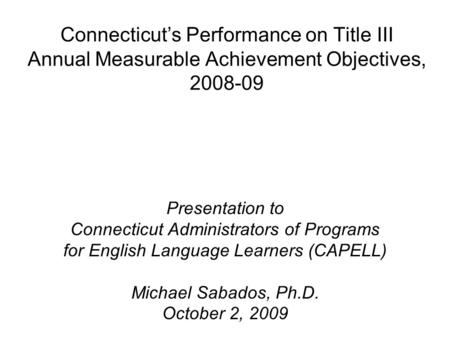 Connecticut’s Performance on Title III Annual Measurable Achievement Objectives, 2008-09 Presentation to Connecticut Administrators of Programs for English.