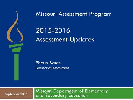 Missouri Department of Elementary and Secondary Education September 2015 Missouri Assessment Program 2015-2016 Assessment Updates Shaun Bates Director.