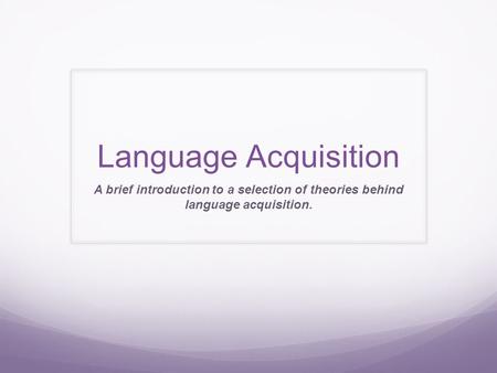 Language Acquisition A brief introduction to a selection of theories behind language acquisition.