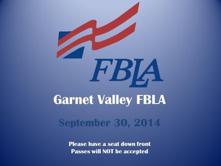 Garnet Valley FBLA September 30, 2014 Please have a seat down front Passes will NOT be accepted.