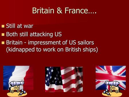Britain & France…. Still at war Still at war Both still attacking US Both still attacking US Britain - impressment of US sailors (kidnapped to work on.