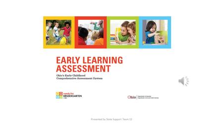 Presented by State Support Team 13 Assessment System Components Early Learning Assessment 3-K Kindergarten Readiness Assessment Early Learning Assessment.