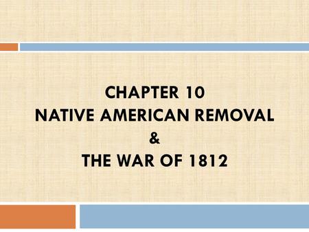 CHAPTER 10 NATIVE AMERICAN REMOVAL & THE WAR OF 1812 1.